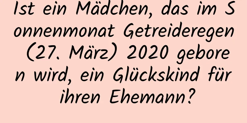 Ist ein Mädchen, das im Sonnenmonat Getreideregen (27. März) 2020 geboren wird, ein Glückskind für ihren Ehemann?