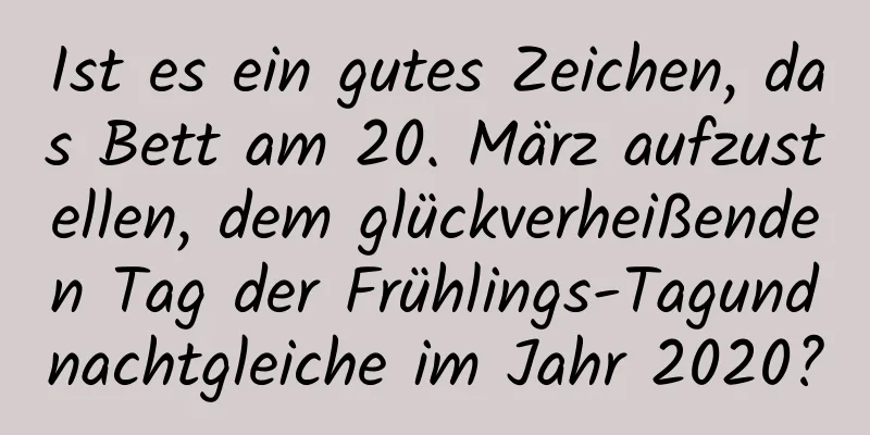 Ist es ein gutes Zeichen, das Bett am 20. März aufzustellen, dem glückverheißenden Tag der Frühlings-Tagundnachtgleiche im Jahr 2020?