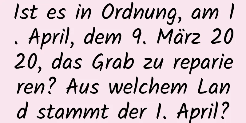 Ist es in Ordnung, am 1. April, dem 9. März 2020, das Grab zu reparieren? Aus welchem ​​Land stammt der 1. April?