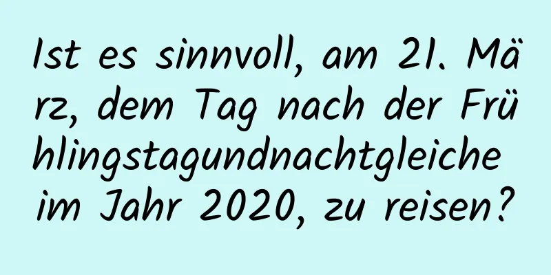 Ist es sinnvoll, am 21. März, dem Tag nach der Frühlingstagundnachtgleiche im Jahr 2020, zu reisen?