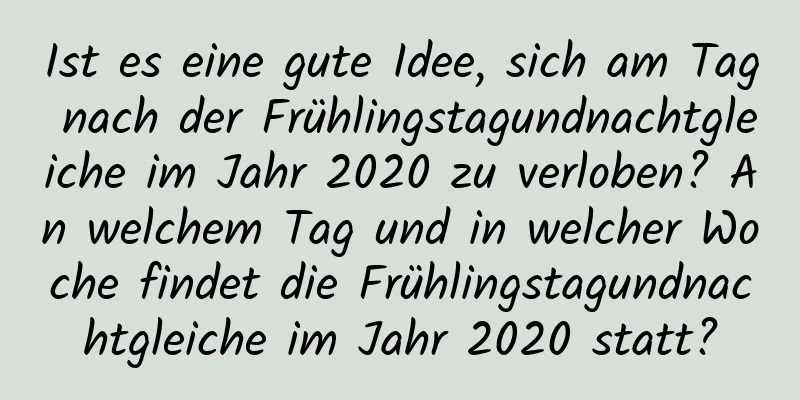 Ist es eine gute Idee, sich am Tag nach der Frühlingstagundnachtgleiche im Jahr 2020 zu verloben? An welchem ​​Tag und in welcher Woche findet die Frühlingstagundnachtgleiche im Jahr 2020 statt?