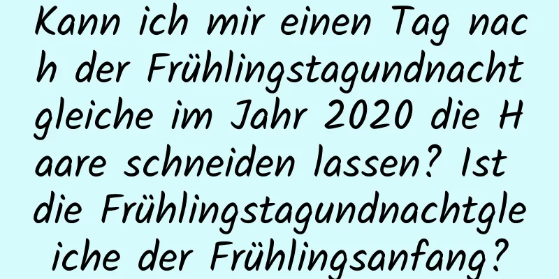 Kann ich mir einen Tag nach der Frühlingstagundnachtgleiche im Jahr 2020 die Haare schneiden lassen? Ist die Frühlingstagundnachtgleiche der Frühlingsanfang?