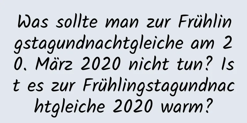 Was sollte man zur Frühlingstagundnachtgleiche am 20. März 2020 nicht tun? Ist es zur Frühlingstagundnachtgleiche 2020 warm?