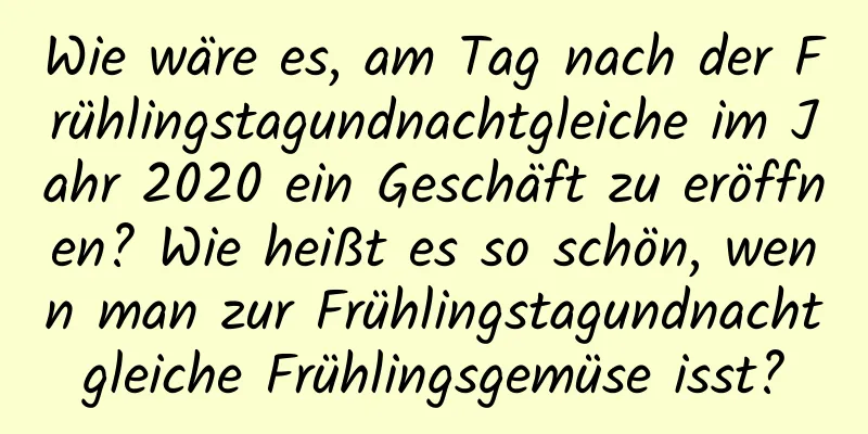 Wie wäre es, am Tag nach der Frühlingstagundnachtgleiche im Jahr 2020 ein Geschäft zu eröffnen? Wie heißt es so schön, wenn man zur Frühlingstagundnachtgleiche Frühlingsgemüse isst?