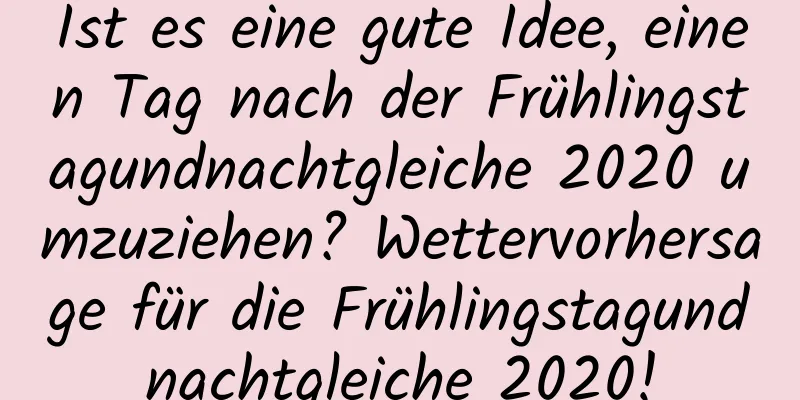 Ist es eine gute Idee, einen Tag nach der Frühlingstagundnachtgleiche 2020 umzuziehen? Wettervorhersage für die Frühlingstagundnachtgleiche 2020!