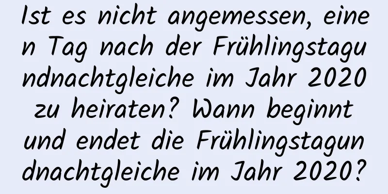 Ist es nicht angemessen, einen Tag nach der Frühlingstagundnachtgleiche im Jahr 2020 zu heiraten? Wann beginnt und endet die Frühlingstagundnachtgleiche im Jahr 2020?