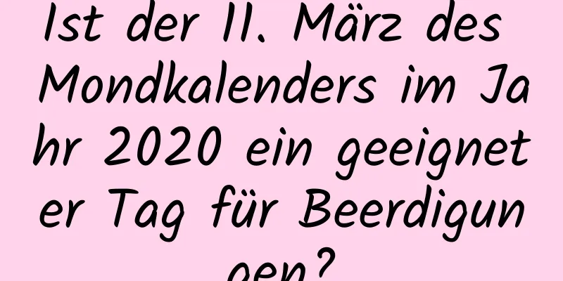 Ist der 11. März des Mondkalenders im Jahr 2020 ein geeigneter Tag für Beerdigungen?