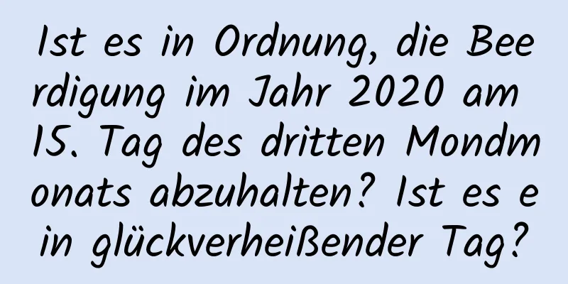 Ist es in Ordnung, die Beerdigung im Jahr 2020 am 15. Tag des dritten Mondmonats abzuhalten? Ist es ein glückverheißender Tag?