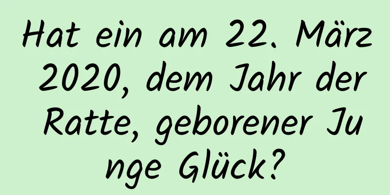 Hat ein am 22. März 2020, dem Jahr der Ratte, geborener Junge Glück?