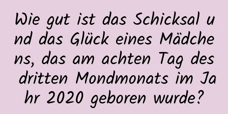 Wie gut ist das Schicksal und das Glück eines Mädchens, das am achten Tag des dritten Mondmonats im Jahr 2020 geboren wurde?