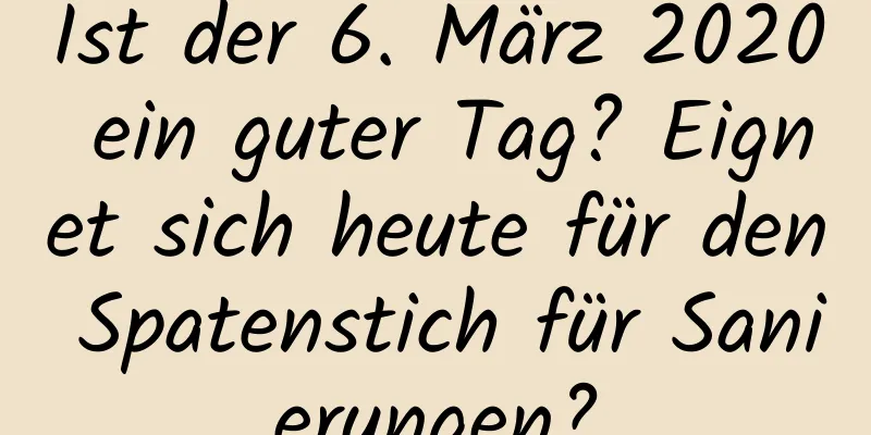 Ist der 6. März 2020 ein guter Tag? Eignet sich heute für den Spatenstich für Sanierungen?