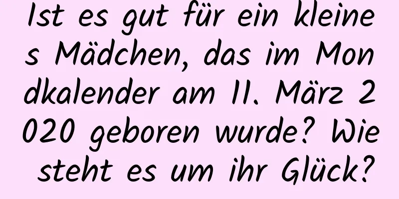 Ist es gut für ein kleines Mädchen, das im Mondkalender am 11. März 2020 geboren wurde? Wie steht es um ihr Glück?