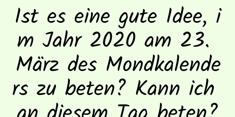 Ist es eine gute Idee, im Jahr 2020 am 23. März des Mondkalenders zu beten? Kann ich an diesem Tag beten?