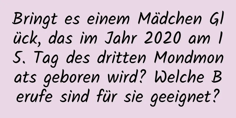 Bringt es einem Mädchen Glück, das im Jahr 2020 am 15. Tag des dritten Mondmonats geboren wird? Welche Berufe sind für sie geeignet?