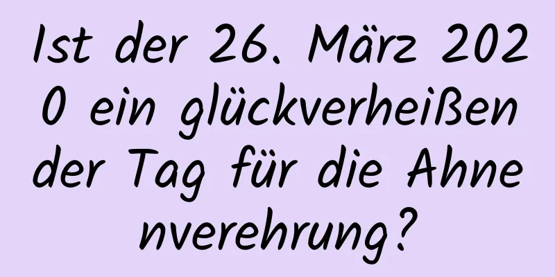 Ist der 26. März 2020 ein glückverheißender Tag für die Ahnenverehrung?