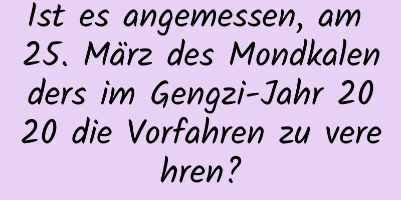 Ist es angemessen, am 25. März des Mondkalenders im Gengzi-Jahr 2020 die Vorfahren zu verehren?