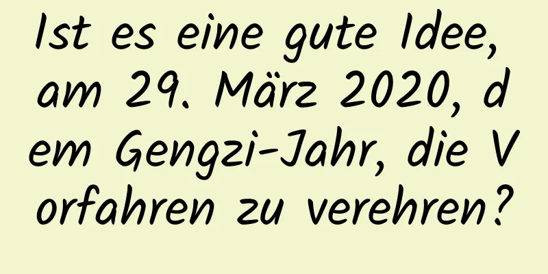 Ist es eine gute Idee, am 29. März 2020, dem Gengzi-Jahr, die Vorfahren zu verehren?