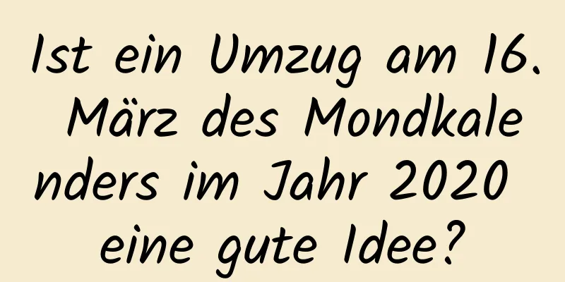 Ist ein Umzug am 16. März des Mondkalenders im Jahr 2020 eine gute Idee?