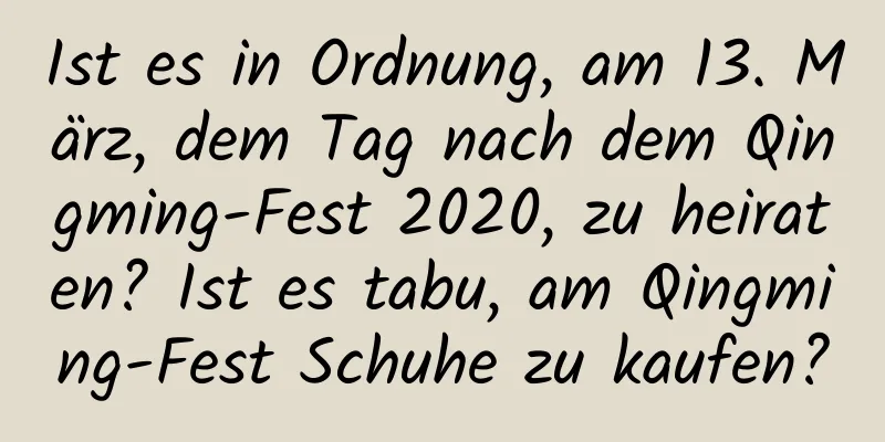 Ist es in Ordnung, am 13. März, dem Tag nach dem Qingming-Fest 2020, zu heiraten? Ist es tabu, am Qingming-Fest Schuhe zu kaufen?