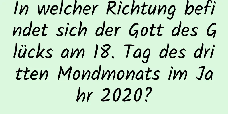 In welcher Richtung befindet sich der Gott des Glücks am 18. Tag des dritten Mondmonats im Jahr 2020?