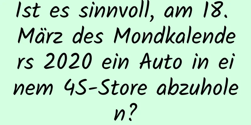 Ist es sinnvoll, am 18. März des Mondkalenders 2020 ein Auto in einem 4S-Store abzuholen?