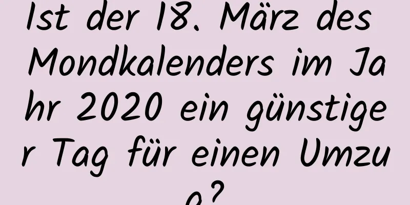 Ist der 18. März des Mondkalenders im Jahr 2020 ein günstiger Tag für einen Umzug?