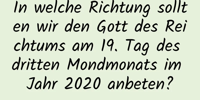 In welche Richtung sollten wir den Gott des Reichtums am 19. Tag des dritten Mondmonats im Jahr 2020 anbeten?