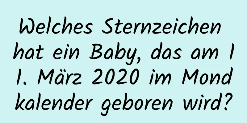 Welches Sternzeichen hat ein Baby, das am 11. März 2020 im Mondkalender geboren wird?