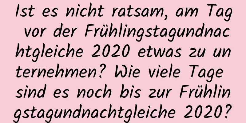 Ist es nicht ratsam, am Tag vor der Frühlingstagundnachtgleiche 2020 etwas zu unternehmen? Wie viele Tage sind es noch bis zur Frühlingstagundnachtgleiche 2020?