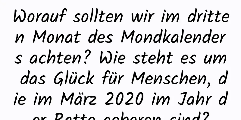 Worauf sollten wir im dritten Monat des Mondkalenders achten? Wie steht es um das Glück für Menschen, die im März 2020 im Jahr der Ratte geboren sind?