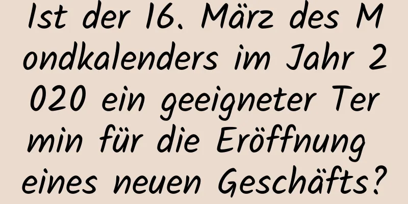 Ist der 16. März des Mondkalenders im Jahr 2020 ein geeigneter Termin für die Eröffnung eines neuen Geschäfts?