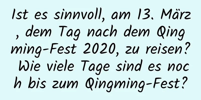 Ist es sinnvoll, am 13. März, dem Tag nach dem Qingming-Fest 2020, zu reisen? Wie viele Tage sind es noch bis zum Qingming-Fest?