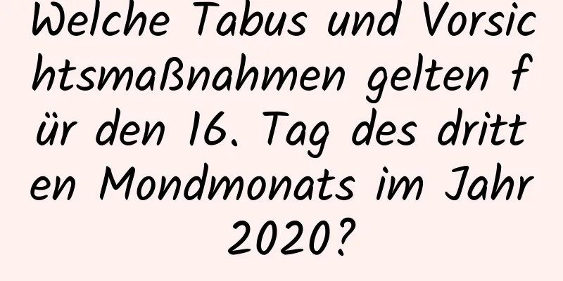 Welche Tabus und Vorsichtsmaßnahmen gelten für den 16. Tag des dritten Mondmonats im Jahr 2020?