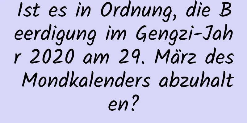 Ist es in Ordnung, die Beerdigung im Gengzi-Jahr 2020 am 29. März des Mondkalenders abzuhalten?