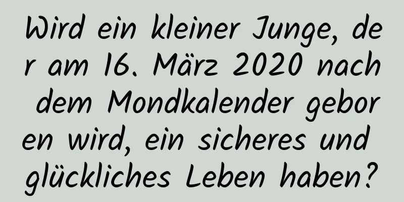 Wird ein kleiner Junge, der am 16. März 2020 nach dem Mondkalender geboren wird, ein sicheres und glückliches Leben haben?