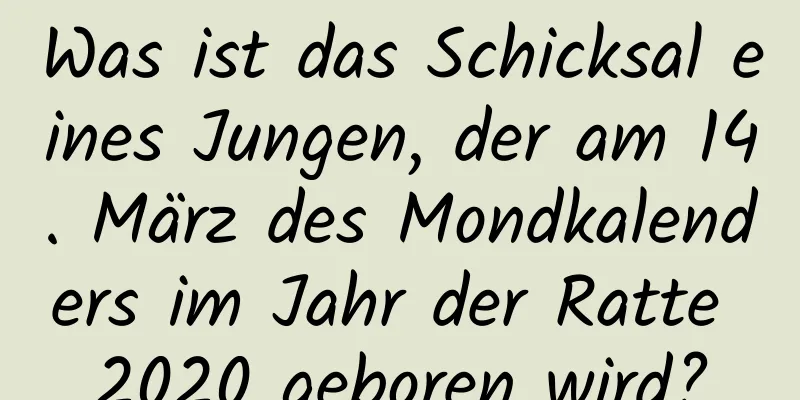 Was ist das Schicksal eines Jungen, der am 14. März des Mondkalenders im Jahr der Ratte 2020 geboren wird?