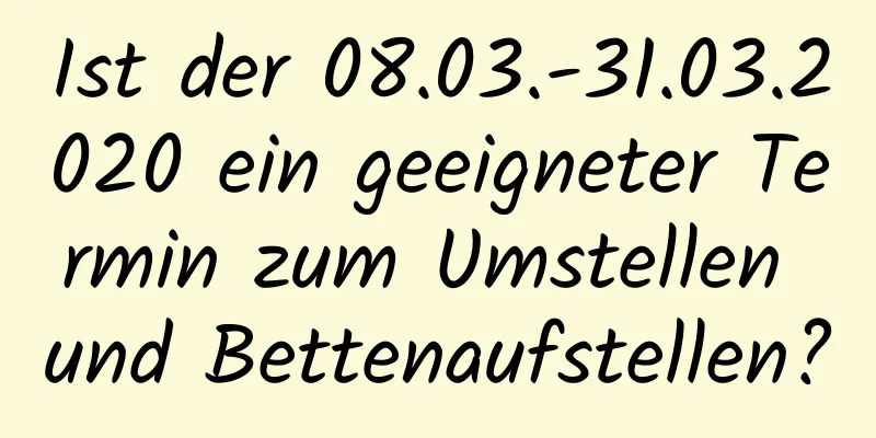 Ist der 08.03.-31.03.2020 ein geeigneter Termin zum Umstellen und Bettenaufstellen?