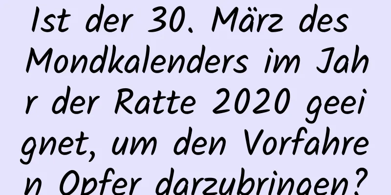 Ist der 30. März des Mondkalenders im Jahr der Ratte 2020 geeignet, um den Vorfahren Opfer darzubringen?