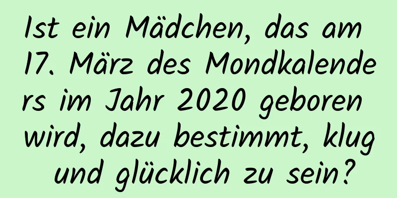 Ist ein Mädchen, das am 17. März des Mondkalenders im Jahr 2020 geboren wird, dazu bestimmt, klug und glücklich zu sein?