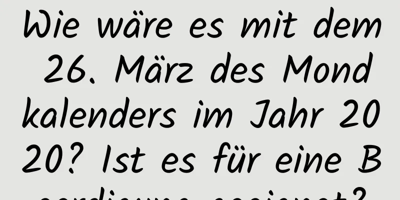 Wie wäre es mit dem 26. März des Mondkalenders im Jahr 2020? Ist es für eine Beerdigung geeignet?