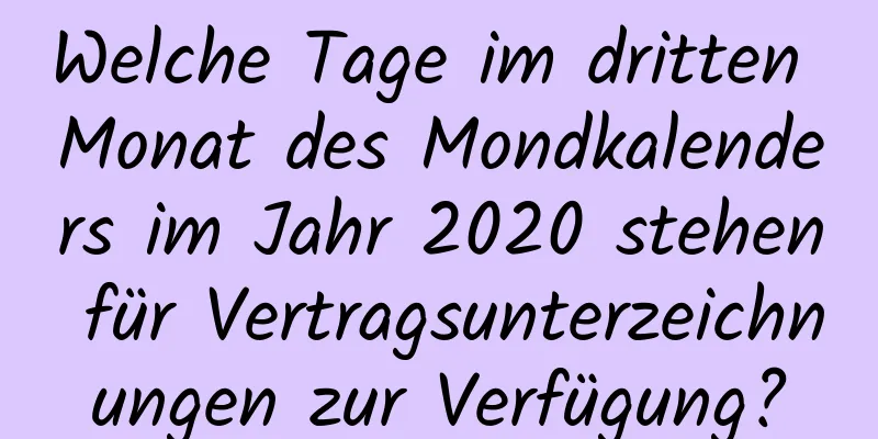 Welche Tage im dritten Monat des Mondkalenders im Jahr 2020 stehen für Vertragsunterzeichnungen zur Verfügung?