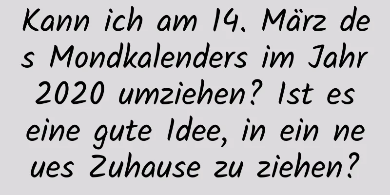 Kann ich am 14. März des Mondkalenders im Jahr 2020 umziehen? Ist es eine gute Idee, in ein neues Zuhause zu ziehen?