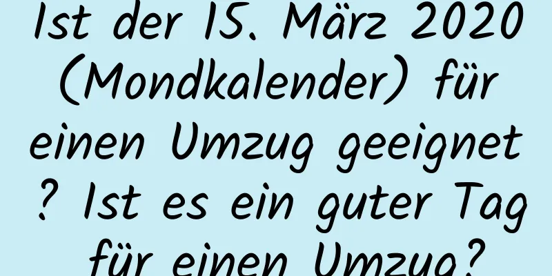 Ist der 15. März 2020 (Mondkalender) für einen Umzug geeignet? Ist es ein guter Tag für einen Umzug?