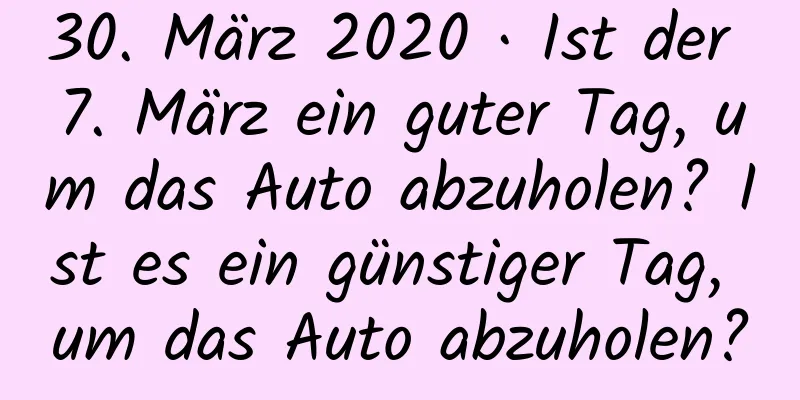 30. März 2020 · Ist der 7. März ein guter Tag, um das Auto abzuholen? Ist es ein günstiger Tag, um das Auto abzuholen?