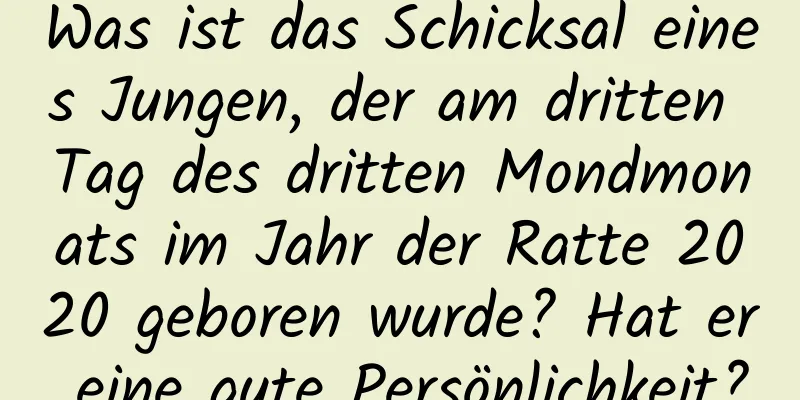 Was ist das Schicksal eines Jungen, der am dritten Tag des dritten Mondmonats im Jahr der Ratte 2020 geboren wurde? Hat er eine gute Persönlichkeit?