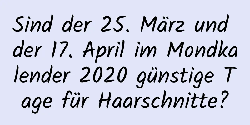 Sind der 25. März und der 17. April im Mondkalender 2020 günstige Tage für Haarschnitte?