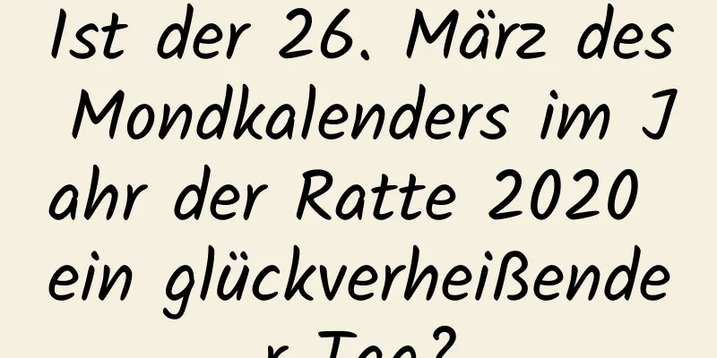 Ist der 26. März des Mondkalenders im Jahr der Ratte 2020 ein glückverheißender Tag?