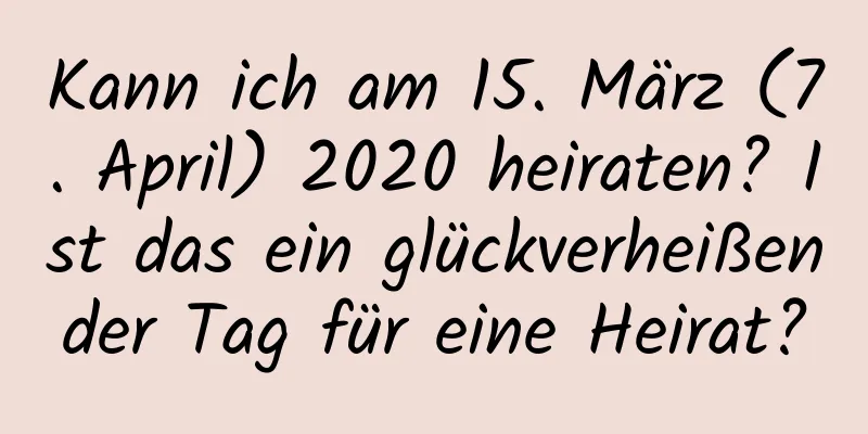 Kann ich am 15. März (7. April) 2020 heiraten? Ist das ein glückverheißender Tag für eine Heirat?