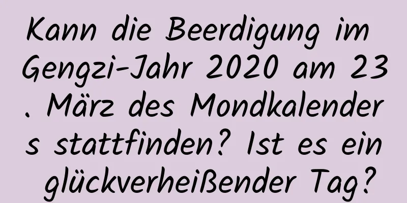 Kann die Beerdigung im Gengzi-Jahr 2020 am 23. März des Mondkalenders stattfinden? Ist es ein glückverheißender Tag?