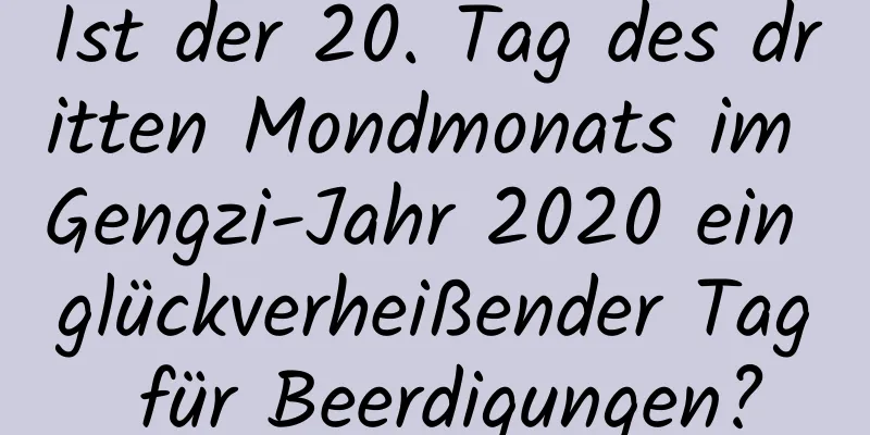 Ist der 20. Tag des dritten Mondmonats im Gengzi-Jahr 2020 ein glückverheißender Tag für Beerdigungen?